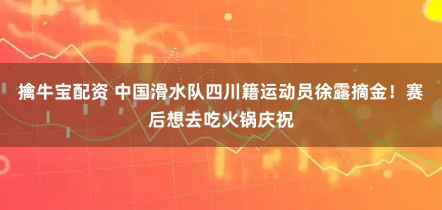 擒牛宝配资 中国滑水队四川籍运动员徐露摘金！赛后想去吃火锅庆祝