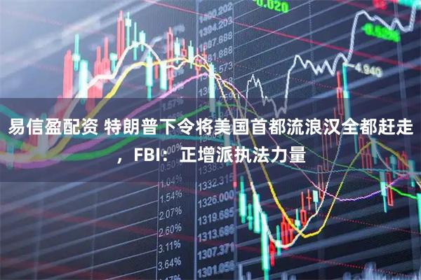 易信盈配资 特朗普下令将美国首都流浪汉全都赶走，FBI：正增派执法力量