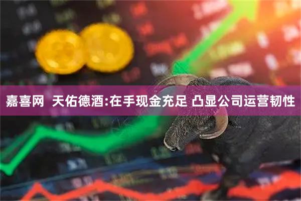 嘉喜网  天佑德酒:在手现金充足 凸显公司运营韧性