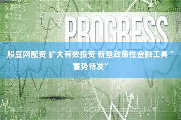 股豆网配资 扩大有效投资 新型政策性金融工具“蓄势待发”