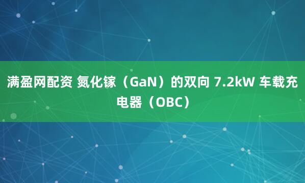 满盈网配资 氮化镓（GaN）的双向 7.2kW 车载充电器（OBC）