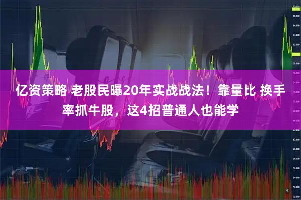 亿资策略 老股民曝20年实战战法！靠量比 换手率抓牛股，这4招普通人也能学