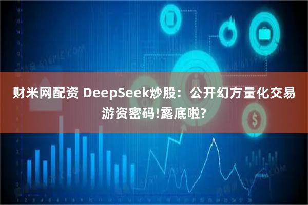 财米网配资 DeepSeek炒股：公开幻方量化交易游资密码!露底啦?
