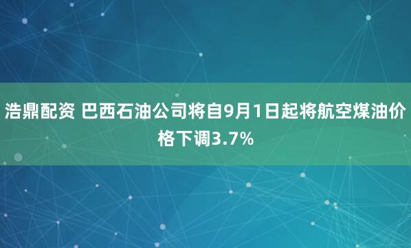 浩鼎配资 巴西石油公司将自9月1日起将航空煤油价格下调3.7%