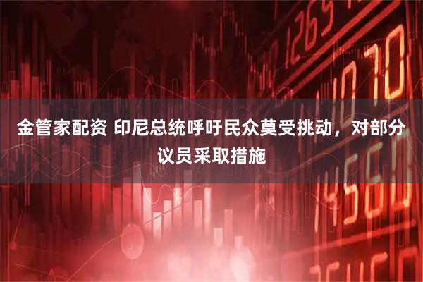 金管家配资 印尼总统呼吁民众莫受挑动，对部分议员采取措施