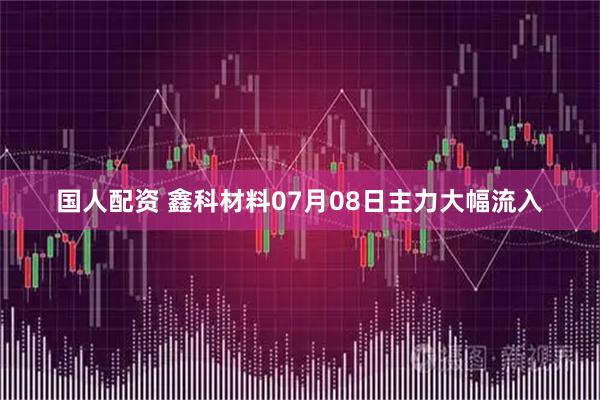 国人配资 鑫科材料07月08日主力大幅流入