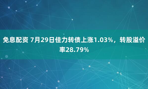免息配资 7月29日佳力转债上涨1.03%，转股溢价率28.79%
