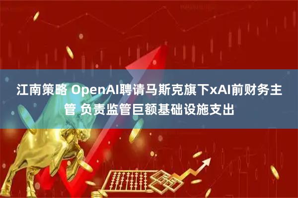 江南策略 OpenAI聘请马斯克旗下xAI前财务主管 负责监管巨额基础设施支出