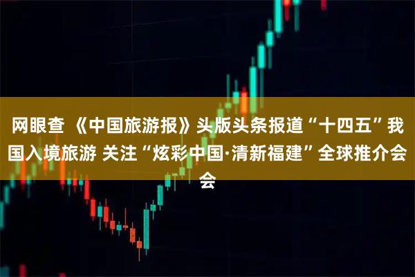 网眼查 《中国旅游报》头版头条报道“十四五”我国入境旅游 关注“炫彩中国·清新福建”全球推介会