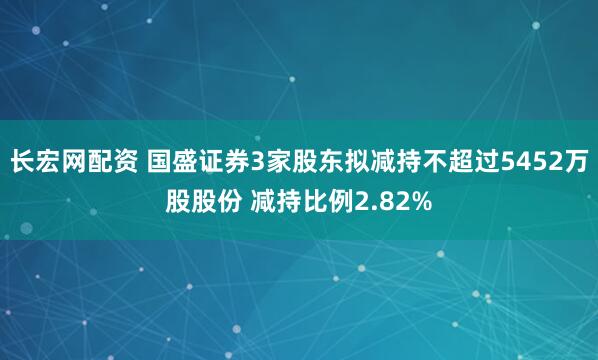 长宏网配资 国盛证券3家股东拟减持不超过5452万股股份 减持比例2.82%