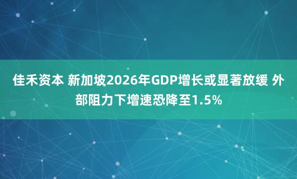 佳禾资本 新加坡2026年GDP增长或显著放缓 外部阻力下增速恐降至1.5%