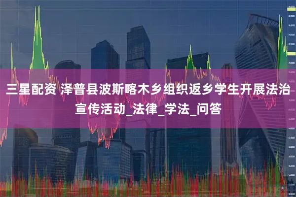 三星配资 泽普县波斯喀木乡组织返乡学生开展法治宣传活动_法律_学法_问答