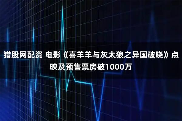 猎股网配资 电影《喜羊羊与灰太狼之异国破晓》点映及预售票房破1000万