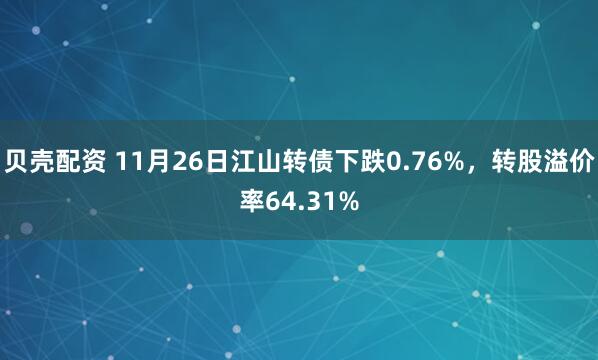 贝壳配资 11月26日江山转债下跌0.76%，转股溢价率64.31%