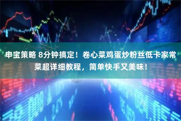 申宝策略 8分钟搞定！卷心菜鸡蛋炒粉丝低卡家常菜超详细教程，简单快手又美味！