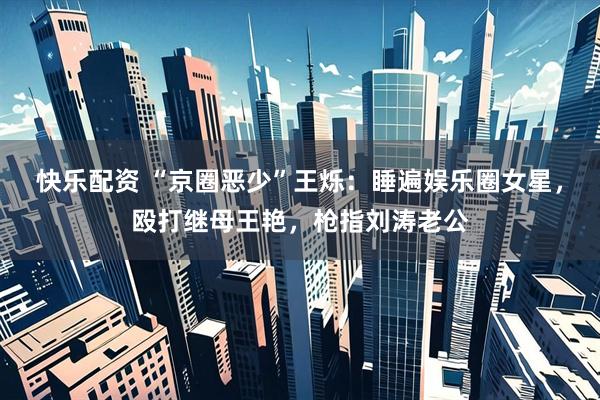 快乐配资 “京圈恶少”王烁：睡遍娱乐圈女星，殴打继母王艳，枪指刘涛老公